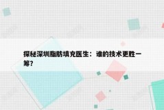 探秘深圳脂肪填充医生：谁的技术更胜一筹？