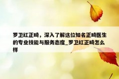 罗卫红正畸，深入了解这位知名正畸医生的专业技能与服务态度_罗卫红正畸怎么样