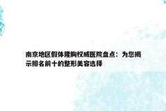 南京地区假体隆胸权威医院盘点：为您揭示排名前十的整形美容选择