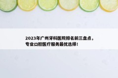 2023年广州牙科医院排名前三盘点，专业口腔医疗服务最优选择！