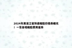 2024年黑龙江省快速瘦脸价格表曝光！一览各地瘦脸费用差异