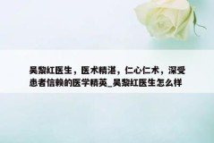 吴黎红医生，医术精湛，仁心仁术，深受患者信赖的医学精英_吴黎红医生怎么样