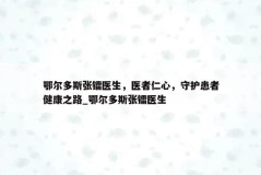 鄂尔多斯张镭医生，医者仁心，守护患者健康之路_鄂尔多斯张镭医生