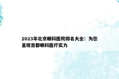 2023年北京眼科医院排名大全：为您呈现首都眼科医疗实力