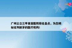 广州公立三甲美容医院排名盘点，为您揭秘名列前茅的医疗机构！