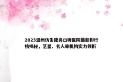 2023温州仿生隆鼻口碑医院最新排行榜揭秘，艺星、名人等机构实力领衔