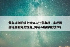 黄名斗脂肪填充优势与注意事项，实现面部轮廓的完美蜕变_黄名斗脂肪填充好吗