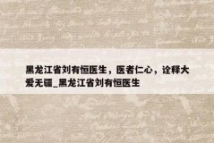 黑龙江省刘有恒医生，医者仁心，诠释大爱无疆_黑龙江省刘有恒医生