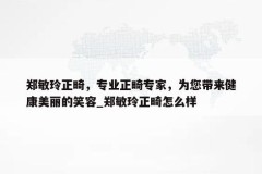 郑敏玲正畸，专业正畸专家，为您带来健康美丽的笑容_郑敏玲正畸怎么样