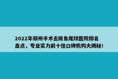 2022年郑州手术去除鱼尾纹医院排名盘点，专业实力前十佳口碑机构大揭秘！