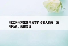 镇江润州苏王医疗美容价格表大揭秘：透明收费，美丽无忧