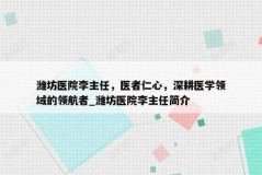 潍坊医院李主任，医者仁心，深耕医学领域的领航者_潍坊医院李主任简介