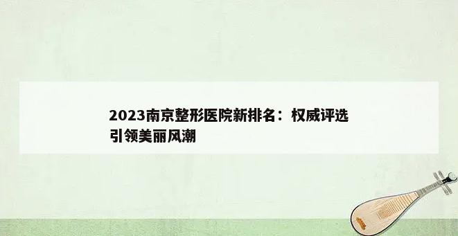 2023南京整形医院新排名：权威评选引领美丽风潮