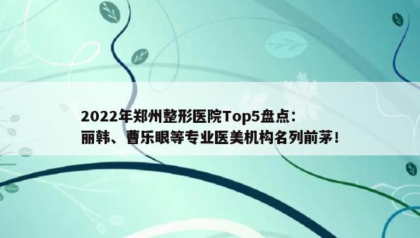2022年郑州整形医院Top5盘点：丽韩、曹乐眼等专业医美机构名列前茅！