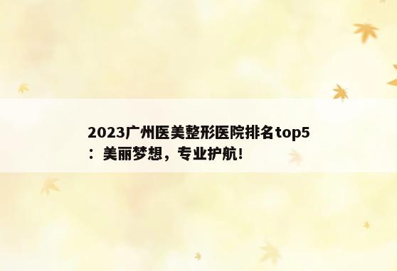 2023广州医美整形医院排名top5：美丽梦想，专业护航！