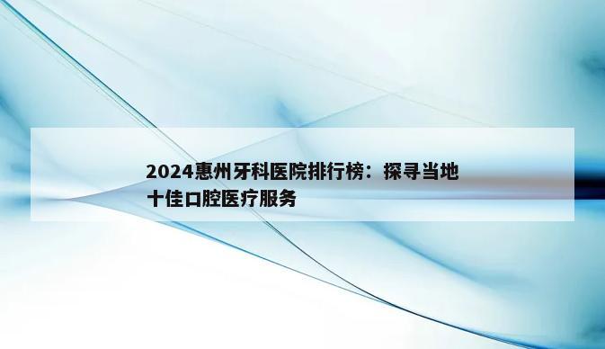 2024惠州牙科医院排行榜：探寻当地十佳口腔医疗服务