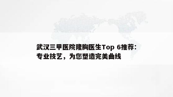 武汉三甲医院隆胸医生Top 6推荐：专业技艺，为您塑造完美曲线