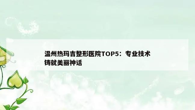 温州热玛吉整形医院TOP5：专业技术铸就美丽神话