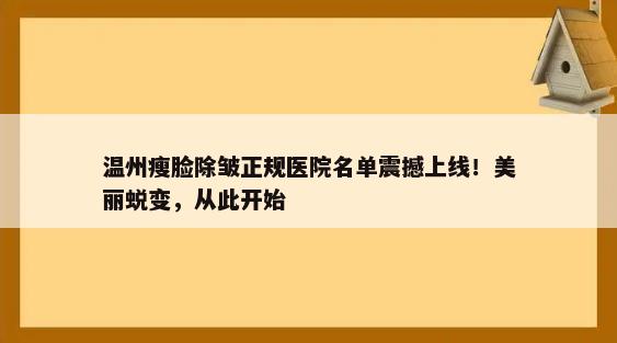 温州瘦脸除皱正规医院名单震撼上线！美丽蜕变，从此开始