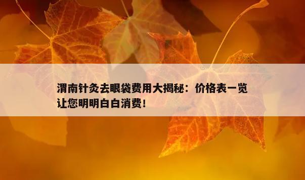 渭南针灸去眼袋费用大揭秘：价格表一览让您明明白白消费！