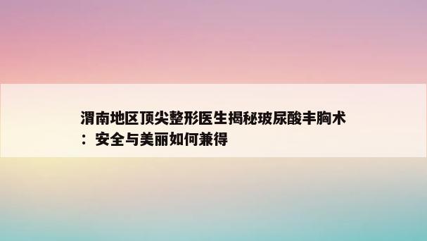 渭南地区顶尖整形医生揭秘玻尿酸丰胸术：安全与美丽如何兼得