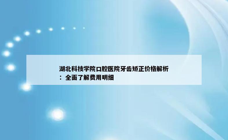 湖北科技学院口腔医院牙齿矫正价格解析：全面了解费用明细