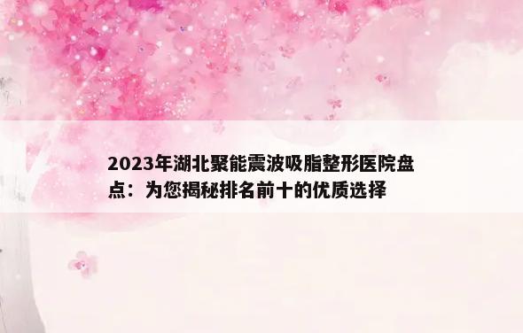 2023年湖北聚能震波吸脂整形医院盘点：为您揭秘排名前十的优质选择