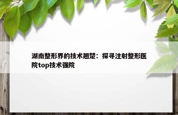 湖南整形界的技术翘楚：探寻注射整形医院top技术强院