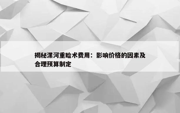 揭秘漯河重睑术费用：影响价格的因素及合理预算制定