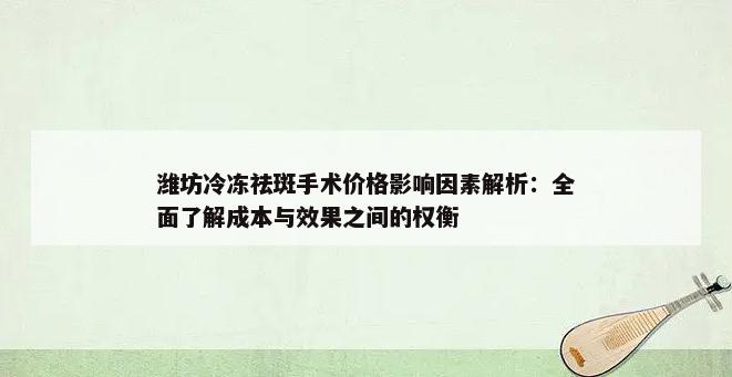 潍坊冷冻祛斑手术价格影响因素解析：全面了解成本与效果之间的权衡