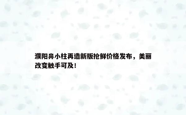 濮阳鼻小柱再造新版抢鲜价格发布，美丽改变触手可及！