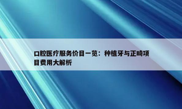 口腔医疗服务价目一览：种植牙与正畸项目费用大解析