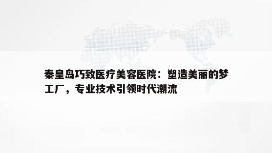 秦皇岛巧致医疗美容医院：塑造美丽的梦工厂，专业技术引领时代潮流