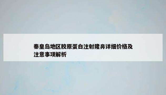 秦皇岛地区胶原蛋白注射隆鼻详细价格及注意事项解析