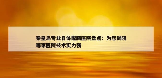 秦皇岛专业自体隆胸医院盘点：为您揭晓哪家医院技术实力强