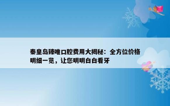 秦皇岛臻唯口腔费用大揭秘：全方位价格明细一览，让您明明白白看牙