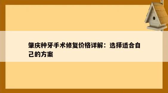 肇庆种牙手术修复价格详解：选择适合自己的方案