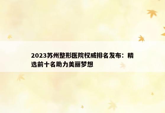 2023苏州整形医院权威排名发布：精选前十名助力美丽梦想