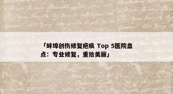 「蚌埠创伤修复疤痕 Top 5医院盘点：专业修复，重拾美丽」