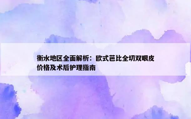 衡水地区全面解析：欧式芭比全切双眼皮价格及术后护理指南