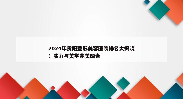 2024年贵阳整形美容医院排名大揭晓：实力与美学完美融合