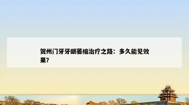 贺州门牙牙龈萎缩治疗之路：多久能见效果？