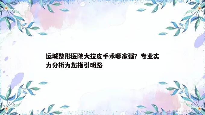 运城整形医院大拉皮手术哪家强？专业实力分析为您指引明路