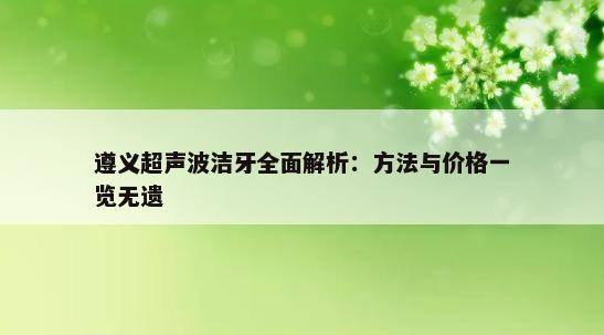 遵义超声波洁牙全面解析：方法与价格一览无遗