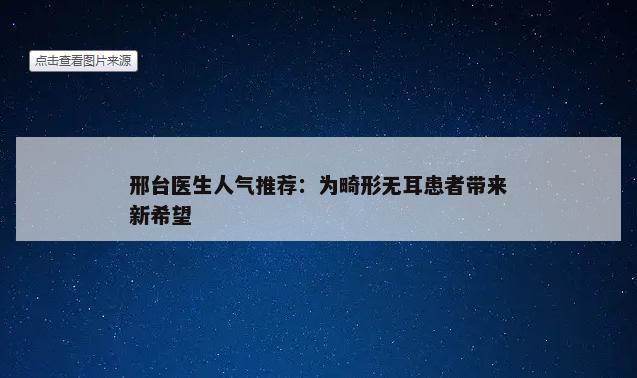 邢台医生人气推荐：为畸形无耳患者带来新希望