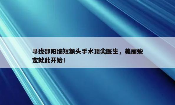 寻找邵阳缩短额头手术顶尖医生，美丽蜕变就此开始！