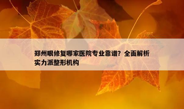 郑州眼修复哪家医院专业靠谱？全面解析实力派整形机构