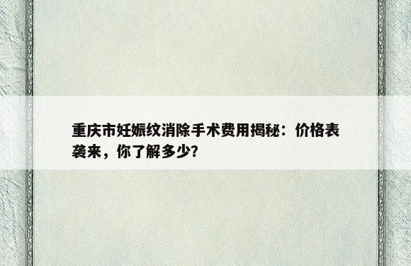 重庆市妊娠纹消除手术费用揭秘：价格表袭来，你了解多少？