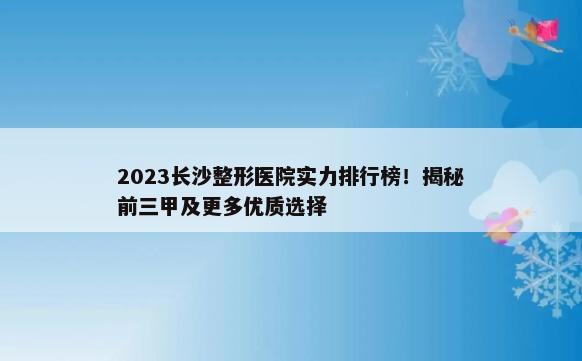 2023长沙整形医院实力排行榜！揭秘前三甲及更多优质选择