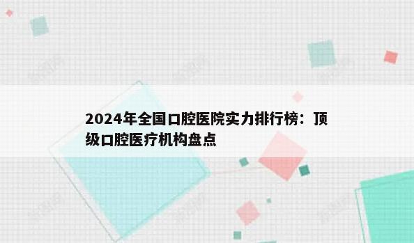 2024年全国口腔医院实力排行榜：顶级口腔医疗机构盘点